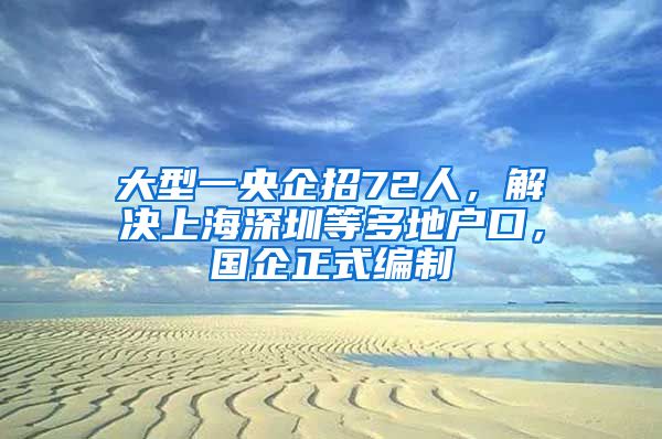 大型一央企招72人，解决上海深圳等多地户口，国企正式编制