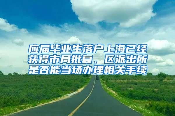 应届毕业生落户上海已经获得市局批复，区派出所是否能当场办理相关手续