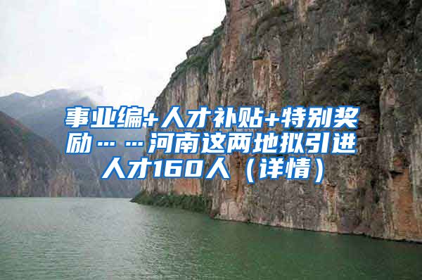 事业编+人才补贴+特别奖励……河南这两地拟引进人才160人（详情）