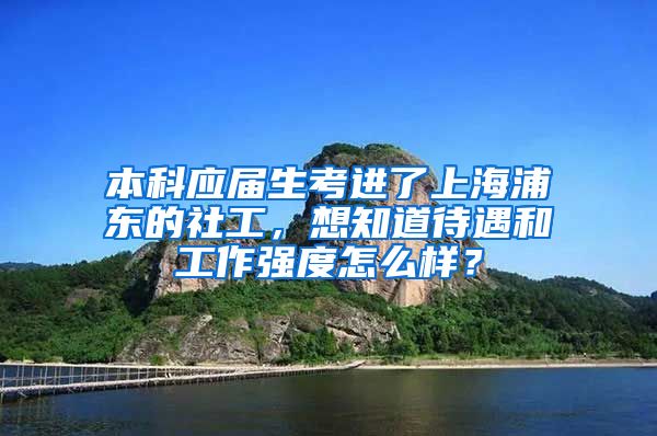 本科应届生考进了上海浦东的社工，想知道待遇和工作强度怎么样？