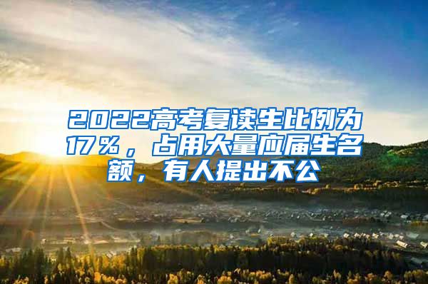 2022高考复读生比例为17％，占用大量应届生名额，有人提出不公