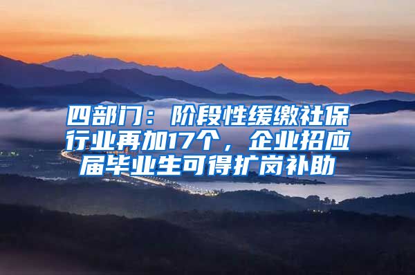 四部门：阶段性缓缴社保行业再加17个，企业招应届毕业生可得扩岗补助