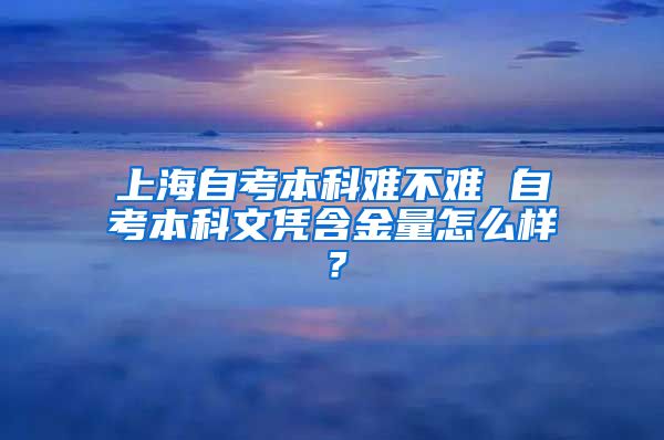 上海自考本科难不难 自考本科文凭含金量怎么样？