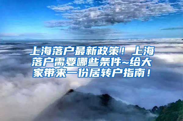 上海落户最新政策！上海落户需要哪些条件~给大家带来一份居转户指南！