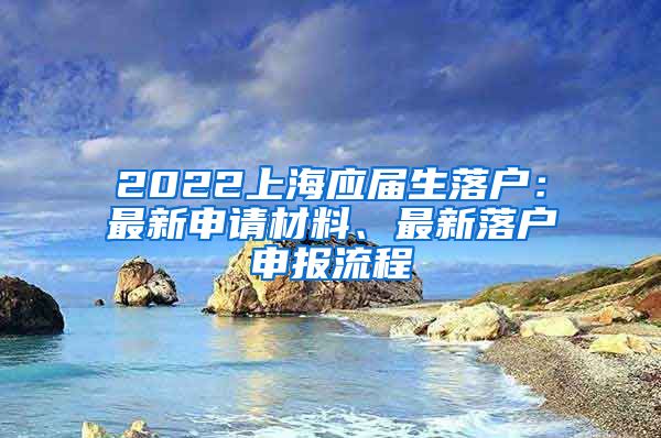 2022上海应届生落户：最新申请材料、最新落户申报流程