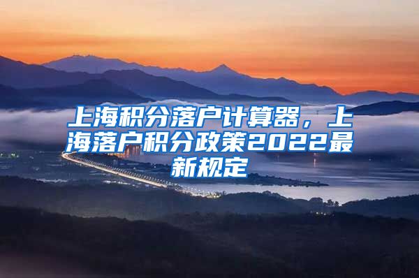 上海积分落户计算器，上海落户积分政策2022最新规定