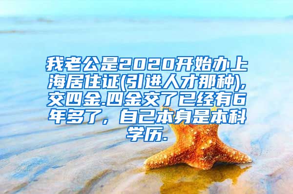 我老公是2020开始办上海居住证(引进人才那种),交四金.四金交了已经有6年多了, 自己本身是本科学历.