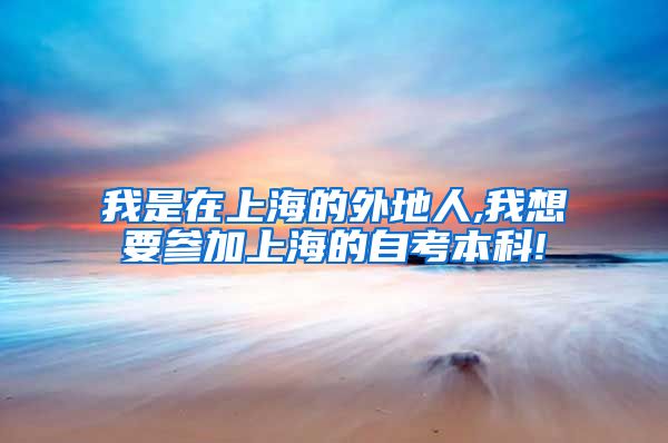 我是在上海的外地人,我想要参加上海的自考本科!