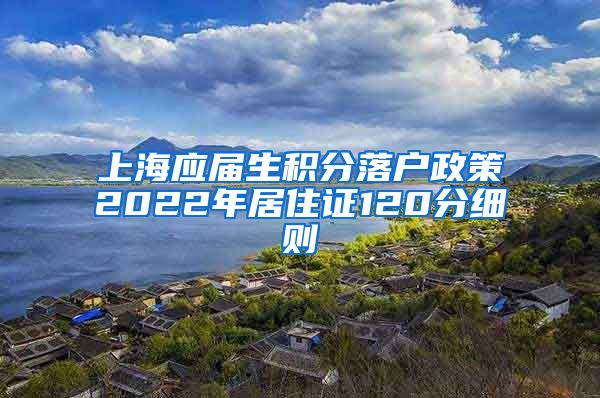 上海应届生积分落户政策2022年居住证120分细则