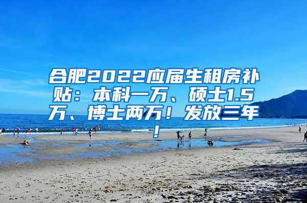 合肥2022应届生租房补贴：本科一万、硕士1.5万、博士两万！发放三年！