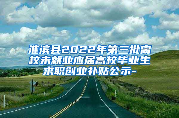 淮滨县2022年第三批离校未就业应届高校毕业生求职创业补贴公示-