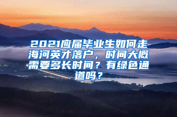 2021应届毕业生如何走海河英才落户，时间大概需要多长时间？有绿色通道吗？