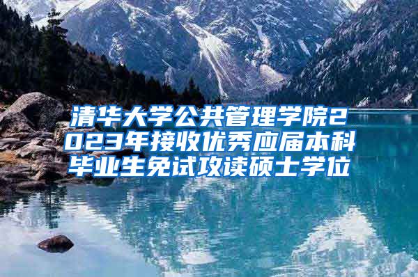 清华大学公共管理学院2023年接收优秀应届本科毕业生免试攻读硕士学位