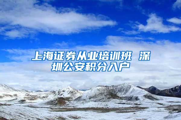 上海证券从业培训班 深圳公安积分入户