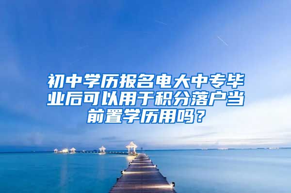 初中学历报名电大中专毕业后可以用于积分落户当前置学历用吗？