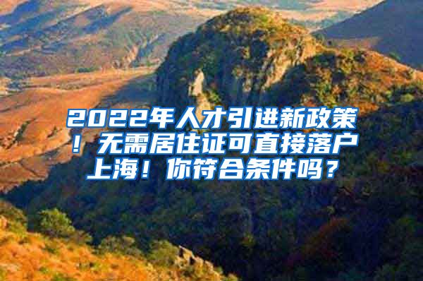 2022年人才引进新政策！无需居住证可直接落户上海！你符合条件吗？