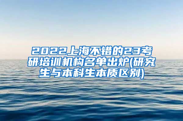 2022上海不错的23考研培训机构名单出炉(研究生与本科生本质区别)