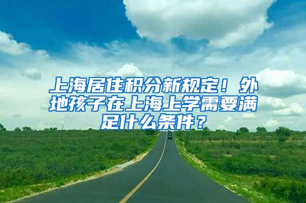 上海居住积分新规定！外地孩子在上海上学需要满足什么条件？