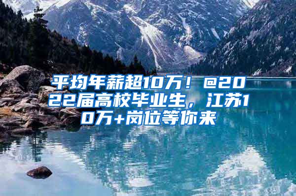 平均年薪超10万！@2022届高校毕业生，江苏10万+岗位等你来