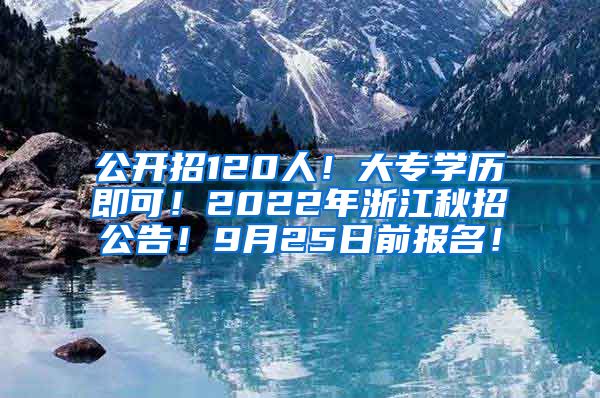 公开招120人！大专学历即可！2022年浙江秋招公告！9月25日前报名！