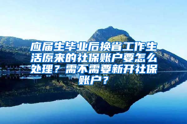 应届生毕业后换省工作生活原来的社保账户要怎么处理？需不需要新开社保账户？