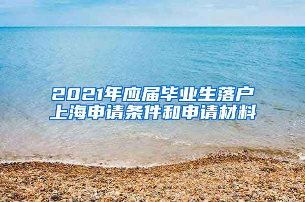 2021年应届毕业生落户上海申请条件和申请材料