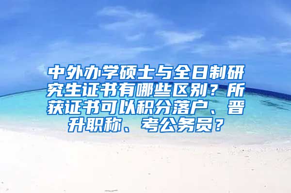 中外办学硕士与全日制研究生证书有哪些区别？所获证书可以积分落户、晋升职称、考公务员？