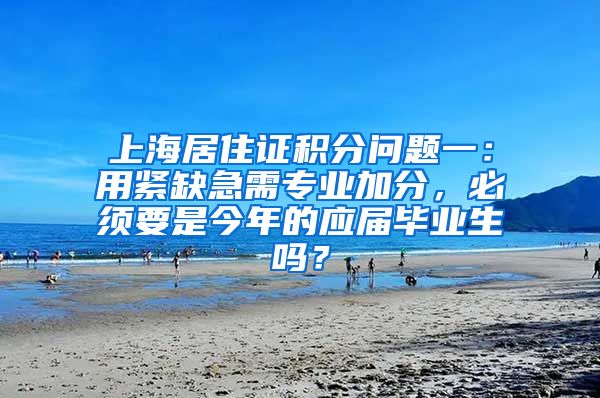 上海居住证积分问题一：用紧缺急需专业加分，必须要是今年的应届毕业生吗？