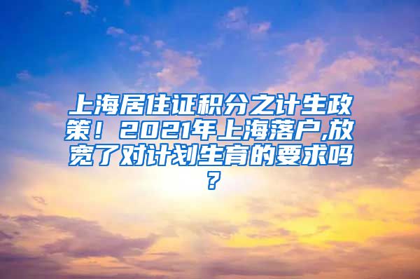 上海居住证积分之计生政策！2021年上海落户,放宽了对计划生育的要求吗？