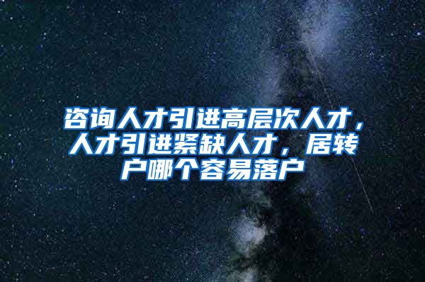 咨询人才引进高层次人才，人才引进紧缺人才，居转户哪个容易落户