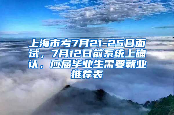 上海市考7月21-25日面试，7月12日前系统上确认，应届毕业生需要就业推荐表