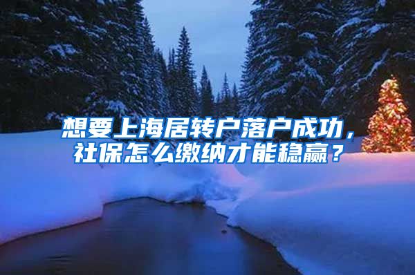 想要上海居转户落户成功，社保怎么缴纳才能稳赢？