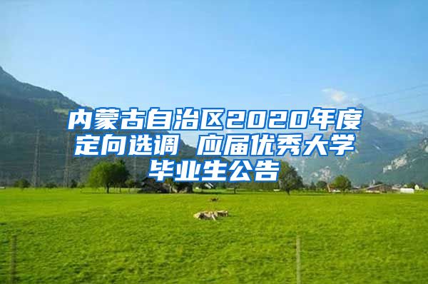 内蒙古自治区2020年度定向选调 应届优秀大学毕业生公告