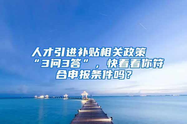 人才引进补贴相关政策“3问3答”，快看看你符合申报条件吗？