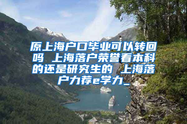 原上海户口毕业可以转回吗 上海落户荣誉看本科的还是研究生的 上海落户力荐e学力_