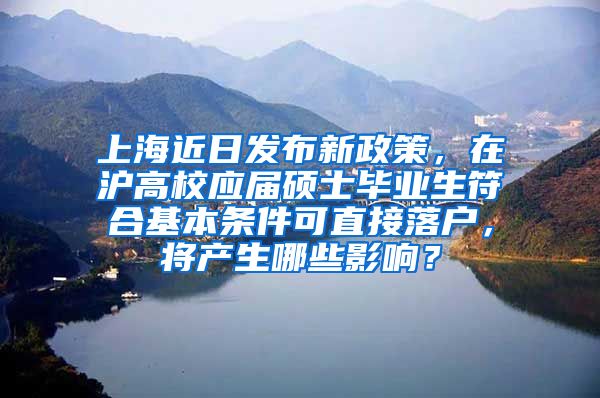 上海近日发布新政策，在沪高校应届硕士毕业生符合基本条件可直接落户，将产生哪些影响？