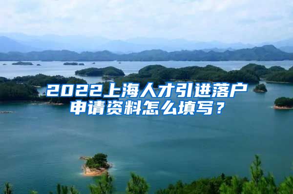 2022上海人才引进落户申请资料怎么填写？