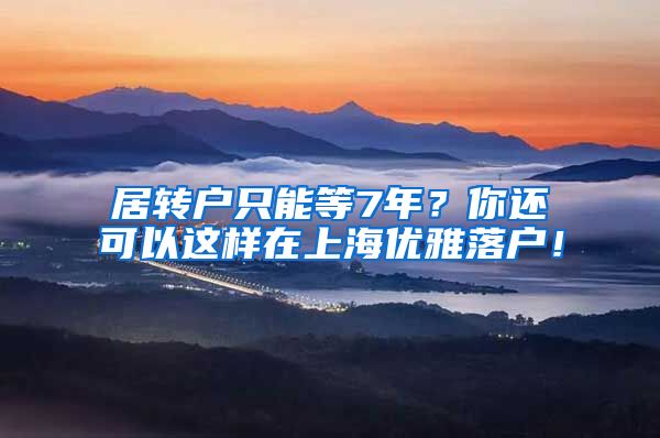 居转户只能等7年？你还可以这样在上海优雅落户！