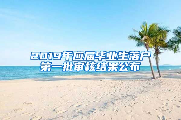 2019年应届毕业生落户第一批审核结果公布