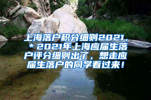 上海落户积分细则2021，＊2021年上海应届生落户评分细则出了，想走应届生落户的同学看过来！