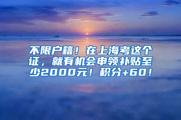 不限户籍！在上海考这个证，就有机会申领补贴至少2000元！积分+60！