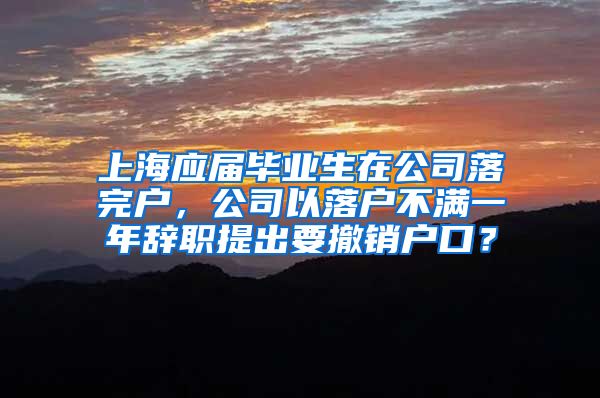 上海应届毕业生在公司落完户，公司以落户不满一年辞职提出要撤销户口？