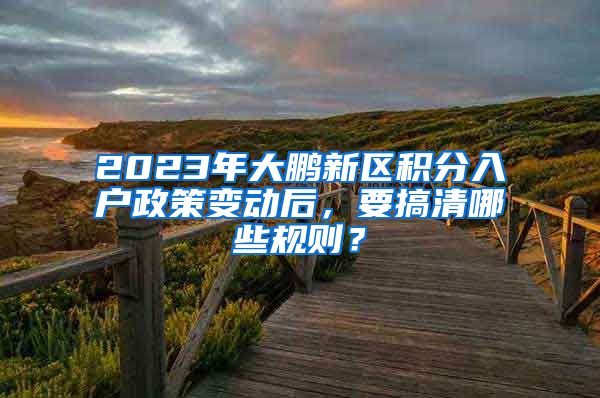 2023年大鹏新区积分入户政策变动后，要搞清哪些规则？