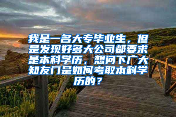 我是一名大专毕业生，但是发现好多大公司都要求是本科学历，想问下广大知友门是如何考取本科学历的？