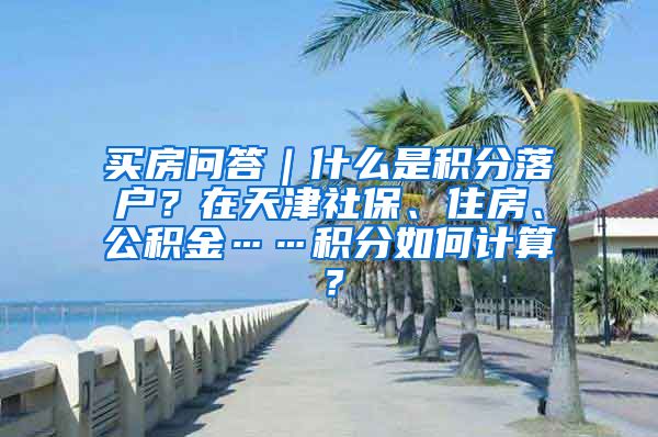 买房问答｜什么是积分落户？在天津社保、住房、公积金……积分如何计算？