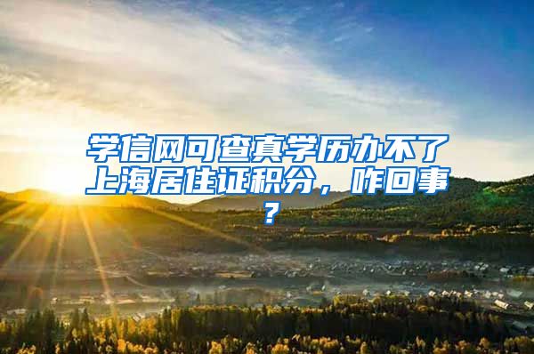 学信网可查真学历办不了上海居住证积分，咋回事？