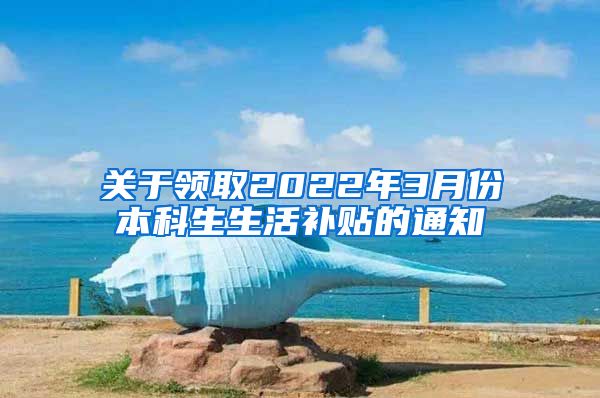 关于领取2022年3月份本科生生活补贴的通知