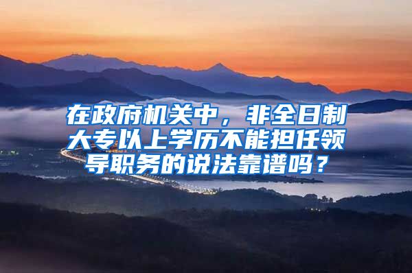 在政府机关中，非全日制大专以上学历不能担任领导职务的说法靠谱吗？