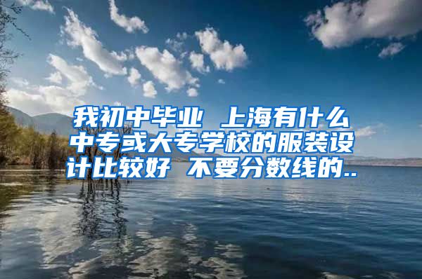 我初中毕业 上海有什么中专或大专学校的服装设计比较好 不要分数线的..