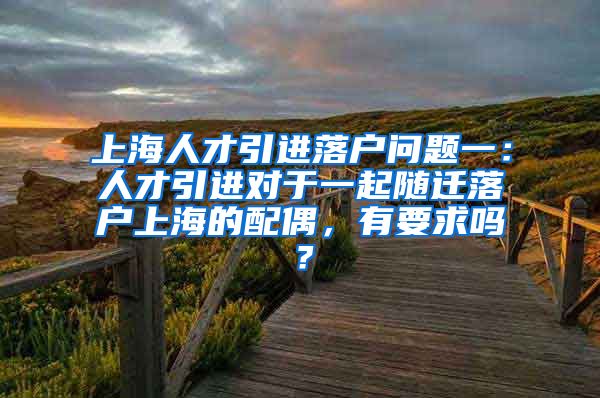 上海人才引进落户问题一：人才引进对于一起随迁落户上海的配偶，有要求吗？